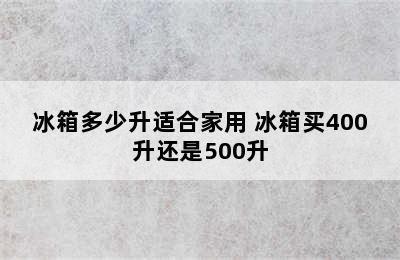 冰箱多少升适合家用 冰箱买400升还是500升